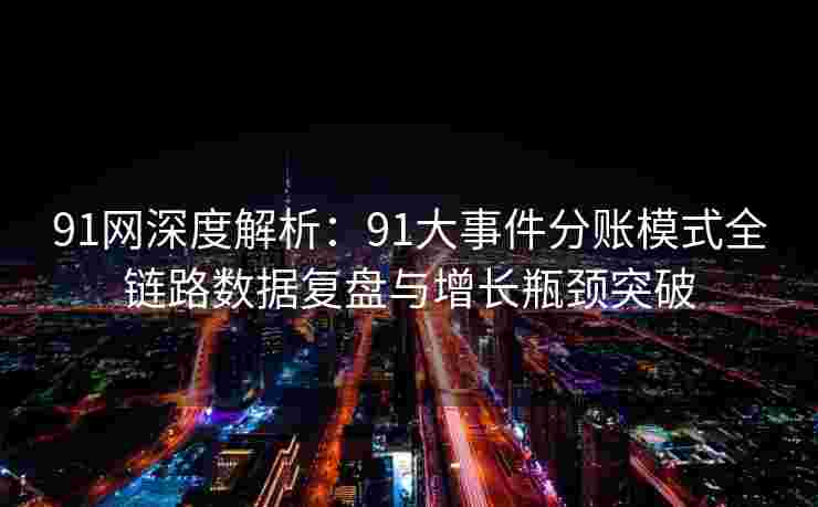 91网深度解析：91大事件分账模式全链路数据复盘与增长瓶颈突破