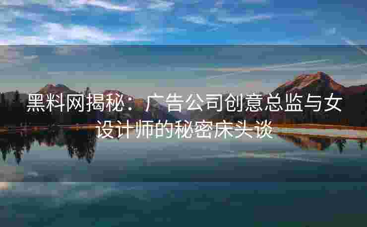 黑料网揭秘：广告公司创意总监与女设计师的秘密床头谈