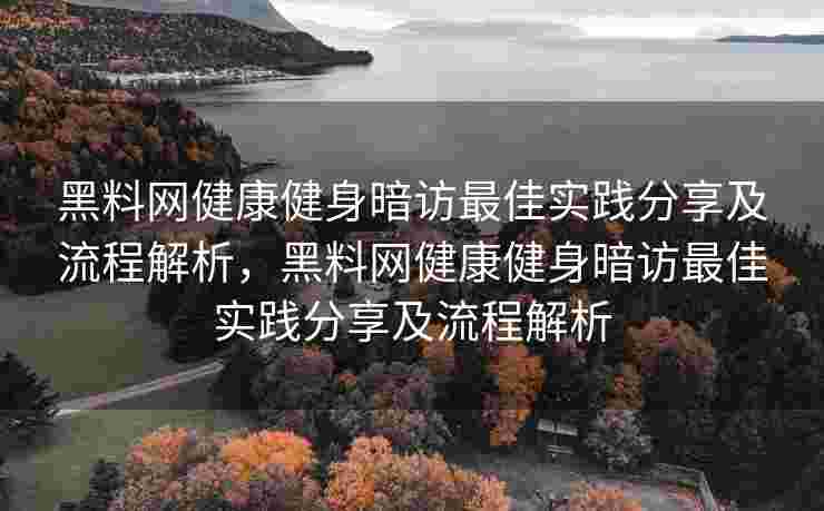 黑料网健康健身暗访最佳实践分享及流程解析，黑料网健康健身暗访最佳实践分享及流程解析