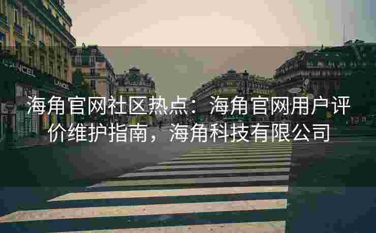 海角官网社区热点：海角官网用户评价维护指南，海角科技有限公司