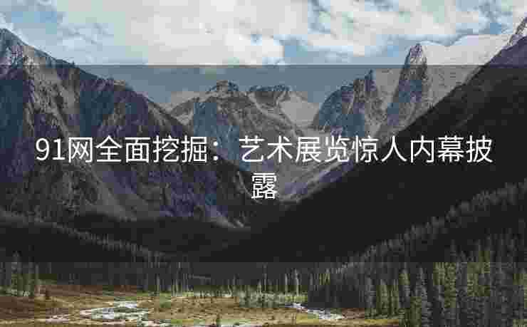 91网全面挖掘：艺术展览惊人内幕披露