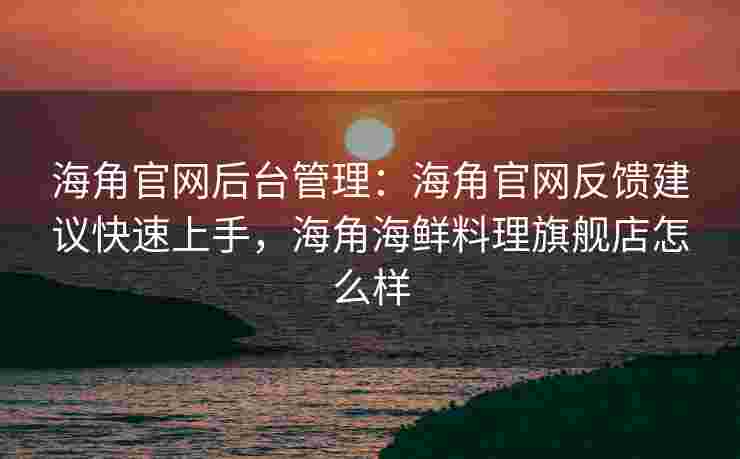 海角官网后台管理：海角官网反馈建议快速上手，海角海鲜料理旗舰店怎么样