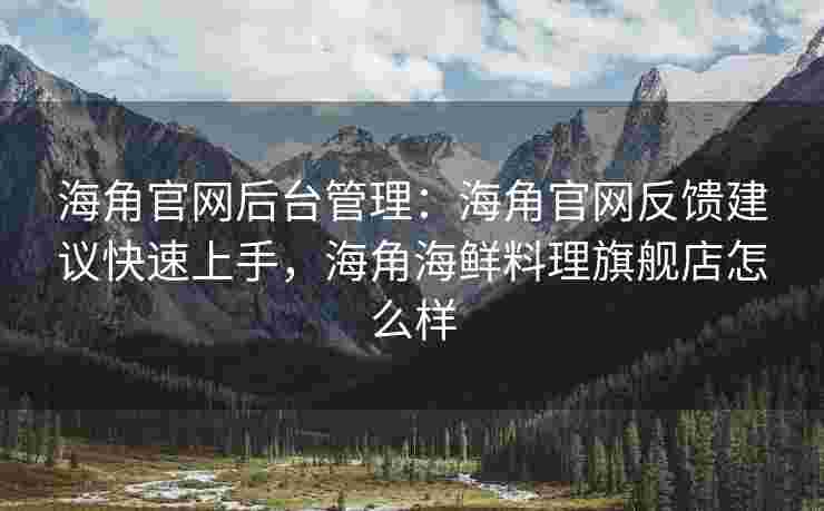 海角官网后台管理：海角官网反馈建议快速上手，海角海鲜料理旗舰店怎么样