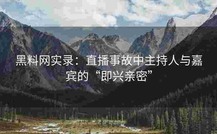 黑料网实录：直播事故中主持人与嘉宾的“即兴亲密”