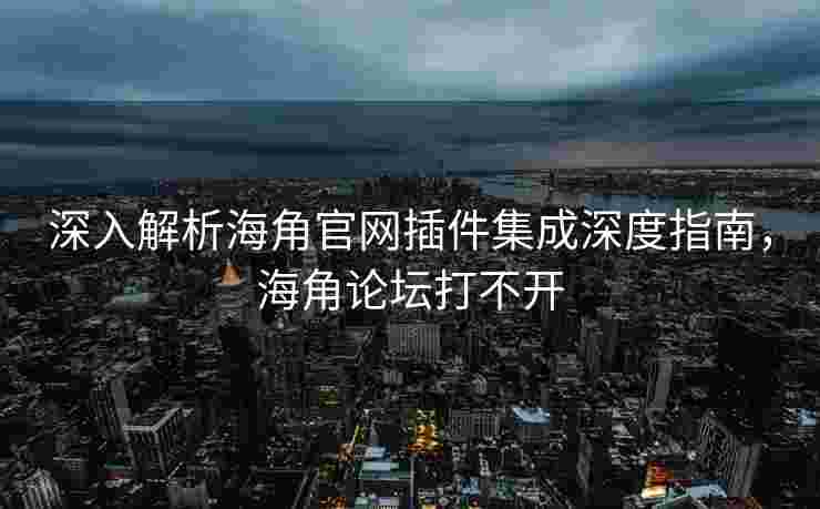 深入解析海角官网插件集成深度指南，海角论坛打不开