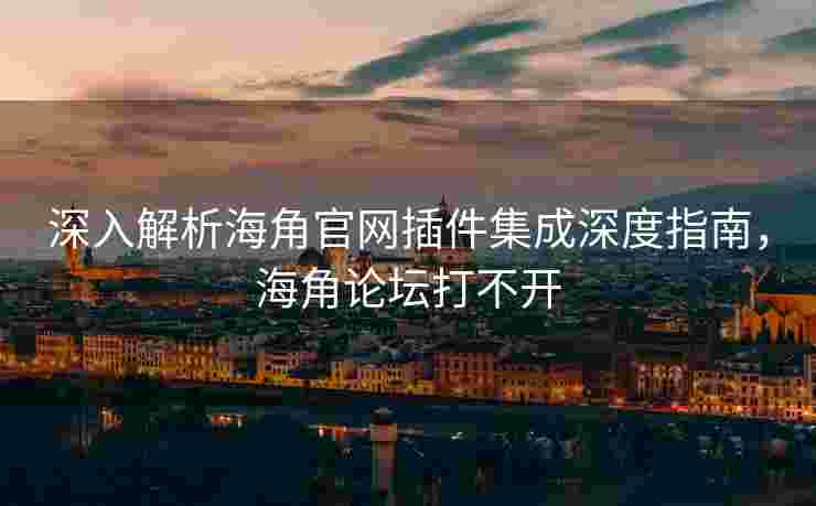 深入解析海角官网插件集成深度指南，海角论坛打不开